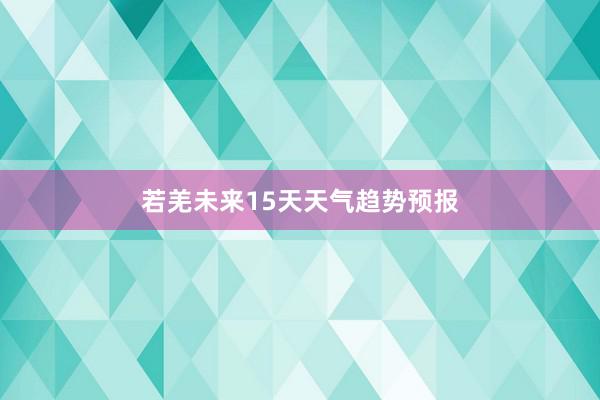 若羌未来15天天气趋势预报