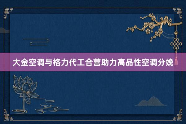 大金空调与格力代工合营助力高品性空调分娩