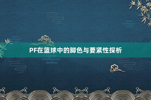 PF在篮球中的脚色与要紧性探析